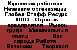 Кухонный работник › Название организации ­ Глобал Стафф Ресурс, ООО › Отрасль предприятия ­ Рынок труда › Минимальный оклад ­ 35 000 - Все города Работа » Вакансии   . Тверская обл.,Вышний Волочек г.